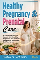 Healthy Pregnancy & Prenatal Care: A Trimester-by-Trimester Guide to Nutrition, Baby Preparation, and Childbirth for Expectant Mothers and First-Time Parents B0FQK4BF5Q Book Cover