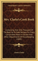 Mrs. Clarke's Cook Book: Containing Over One Thousand Of The Best Up-To-Date Recipes For Every Conceivable Need In Kitchen And Other Departments Of Housekeeping 1437078060 Book Cover