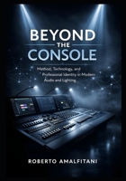 Beyond the Console: Method, Mindset, and Modern Professionalism in Audio and Lighting B0GHJ7ZGZR Book Cover