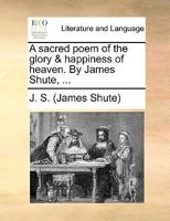 A sacred poem of the glory & happiness of heaven. By James Shute, ... 1170713327 Book Cover