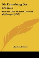 Die Entstehung Des Erdballs: Mondes Und Anderer Grossen Weltkorper (1847) 1166703614 Book Cover
