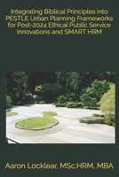 Integrating Biblical Principles into PESTLE Urban Planning Frameworks for Post-2024 Ethical Public Service Innovations and SMART HRM B0DVR43SMT Book Cover