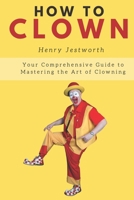 How to Clown: Your Comprehensive Guide to Mastering the Art of Clowning B0CTH3RLHQ Book Cover