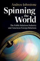 Spinning the World: The Public Relations Industry and American Foreign Relations 1009567861 Book Cover