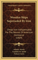 Wooden Ships Superseded By Iron: Cheap Iron Indispensable For The Revival Of American Commerce 112095925X Book Cover