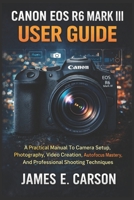 CANON EOS R6 MARK III USER GUIDE: A Practical Manual To Camera Setup, Photography, Video Creation, Autofocus Mastery, And Professional Shooting Techniques B0GN8TBKNW Book Cover