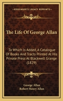 The Life of ... George Allan ... to Which Is Added, a Catalogue of Books and Tracts Printed ... at Blackwell Grange, Ed. by R.H. Allan 1145460526 Book Cover