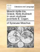 Moschi idyllia tria, Græcè. Notis illustravit in usum studiosæ juventutis E. Cogan. 114727987X Book Cover