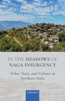 In the Shadows of Naga Insurgency: Tribes, State, and Violence in Northeast India 0199485704 Book Cover