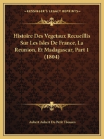 Histoire Des Vegetaux Recueillis Sur Les Isles de France, La Reunion, Et Madagascar, Part 1 (1804) 1166703061 Book Cover