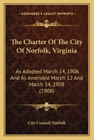 The Charter Of The City Of Norfolk, Virginia: As Adopted March 14, 1906 And As Amended March 12 And March 14, 1908 1104483289 Book Cover