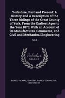 Yorkshire, Past and Present: A History and A Description of the Three Ridings of the Great County of York, From the Earliest Ages to the Year 1870; ... and Civil and Mechanical Engineering: 1, pt.2 102223093X Book Cover