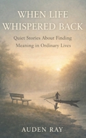 When Life Whispered Back: Quiet Stories About Finding Meaning in Ordinary Lives B0GGCFZ5D4 Book Cover