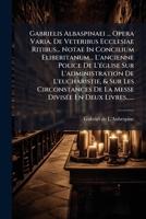 Gabrielis Albaspinaei ... Opera Varia, De Veteribus Ecclesiae Ritibus... Notae In Concilium Eliberitanum... L'ancienne Police De L'église Sur ... Divisée En Deux Livres...... 1274668085 Book Cover