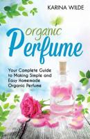 Organic Perfume: Your Complete Guide to Making Simple and Easy Homemade Organic Perfume 1539375862 Book Cover