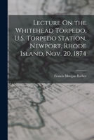 Lecture On the Whitehead Torpedo, U.S. Torpedo Station, Newport, Rhode Island, Nov. 20, 1874 1019104163 Book Cover