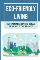 Eco-Friendly Living: Sustainable Living Ideas That Help The Planet: Living Green And Eco-Friendly B09HFVCFW5 Book Cover