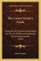 The Carpet Dealer's Guide: A Manual Of Practical Information On The Art Of Measuring Rooms And Cutting Carpets 1017967814 Book Cover