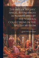 The Art of Michel' Angel Buonarroti As Illustrated by the Various Collections in the British Museum 1022774662 Book Cover