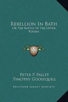 Rebellion in Bath: Or, the Battle of the Upper-Rooms: An Heroico-Odico-Tragico-Comico Poem, Canto the First, by Peter Paul Pallet, Ed. by Timothy Goosequill. to Which Is Added, a Vindication of the Gl 0548315728 Book Cover