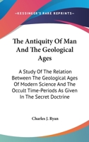 The Antiquity Of Man And The Geological Ages: A Study Of The Relation Between The Geological Ages Of Modern Science And The Occult Time-Periods As Given In The Secret Doctrine 1432629522 Book Cover