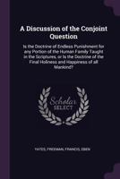 A Discussion of the Conjoint Question: is the Doctrine of Endless Punishment for Any Portion of the Human Family Taught in the Scriptures, or is the ... Final Holiness and Happiness of All Mankind? 1015356451 Book Cover
