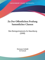 Zu Der Offentlichen Prufung Sammtlicher Classen: Des Domgymnasiums Zu Naumburg (1840) 1169617646 Book Cover