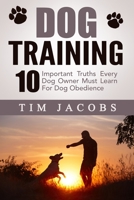 Dog Training: 10 Important Truths Every Dog Owner Must Learn For Dog Obedience 1508571805 Book Cover