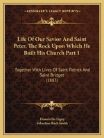 Life Of Our Savior And Saint Peter, The Rock Upon Which He Built His Church Part 1: Together With Lives Of Saint Patrick And Saint Bridget 1165349302 Book Cover