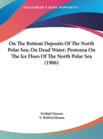 On The Bottom Deposits Of The North Polar Sea; On Dead Water; Protozoa On The Ice Floes Of The North Polar Sea 1167221680 Book Cover