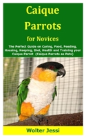 Caique Parrots for Novices: The Perfect Guide on Caring, Food, Feeding, Housing, Keeping, Diet, Health and Training your Caique Parrot B08GMV7MRL Book Cover