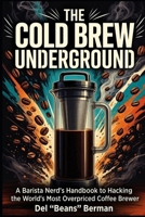 The Cold Brew Underground: A Barista Nerd's Handbook to Hacking the World's Most Overpriced Coffee Brewer (The Coffee Underground) B0HFKDF7V5 Book Cover