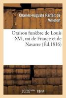 Oraison Funa]bre de Louis XVI, Roi de France Et de Navarre, MIS a Mort Sur La Place de La Ra(c)Volution: Le 21 Janvier 1793, Prononca(c)E a Paris Le 21 Janvier 1815... 2013661045 Book Cover