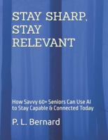 STAY SHARP, STAY RELEVANT: How Savvy 60+ Seniors Can Use AI to Stay Capable & Connected Today B0G4RCBC8S Book Cover