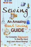 Sewing: An Amazing Hand Sewing Guide for Complete Beginners to Sew by Hand and Learn About Sewing 1546630937 Book Cover