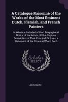 A Catalogue Raisonn� of the Works of the Most Eminent Dutch, Flemish, and French Painters: In Which Is Included a Short Biographical Notice of the Artists, With a Copious Description of Their Principa 0342513516 Book Cover