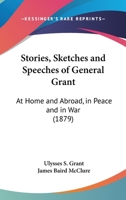 Stories, Sketches and Speeches of General Grant at Home and Abroad, in Peace and in War 0548812012 Book Cover