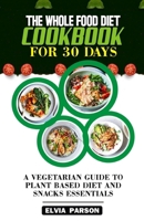 THE WHOLE FOOD DIET COOKBOOK FOR 30 DAYS: A Vegetarian Guide to Plant Based Diet and Snacks Essentials. B0CV2SSLTG Book Cover