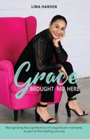 Grace Brought Me Here: Recognizing the significance of insignificant moments, as part of the healing journey 1642370827 Book Cover