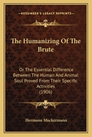 The Humanizing Of The Brute: Or The Essential Difference Between The Human And Animal Soul Proved From Their Specific Activities 1104394871 Book Cover