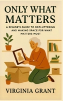 Only What Matters: A Seniors Guide to Decluttering and Making Space For What Matters Most B0F4HX1MHN Book Cover