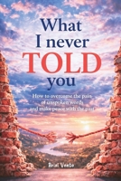 What I never told you: How to overcome the pain of unspoken words and make peace with the past B0GYKV6XHN Book Cover