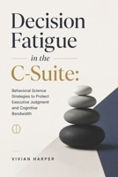 Decision Fatigue in the C-Suite: Behavioral Science Strategies to Protect Executive Judgment and Cognitive Bandwidth B0HF7B1KHW Book Cover