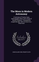 The moon in modern astronomy: a summary of twenty years selenographic work, and a study of recent problems. Translated by Joseph McCabe, with an introd. by J. Ellard Gore 1016821646 Book Cover