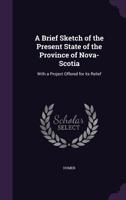 A Brief Sketch Of The Present State Of The Province Of Nova Scotia: With A Project Offered For Its Relief (1834) 0526811145 Book Cover