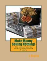 Make Money Selling Nothing: The Beginner's Guide To Selling Downloadable Products 1523433434 Book Cover