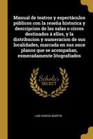 Manual de teatros y espect�culos p�blicos con la rese�a historica y descripcion de las salas o circos destinados � ellos, y la distribucion y numeracion de sus localidades, marcada en sus once planos  0274466287 Book Cover