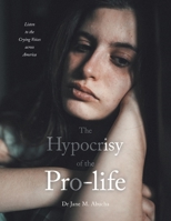 The Hypocrisy of the Pro-life: Listen to the Crying Voices across America 1470536404 Book Cover