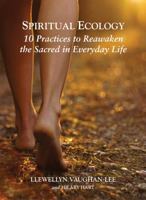 Spiritual Ecology: 10 Practices to Reawaken the Sacred in Everyday Life 1941394183 Book Cover