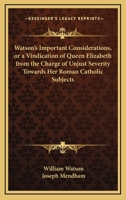 Watson's Important Considerations, or a Vindication of Queen Elizabeth from the Charge of Unjust Severity Towards Her Roman Catholic Subjects 1165766299 Book Cover